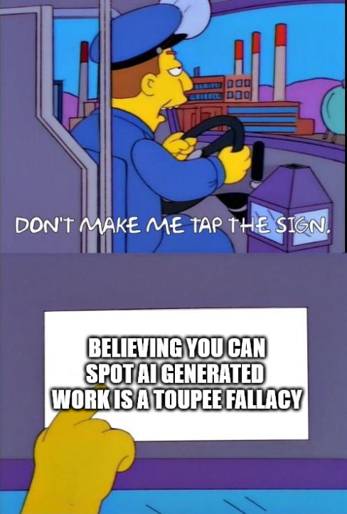 Simpson's "Don't make me tap the sign" meme.
Bus driver says "don't make me tap the sign"
Sign reads "Believing you can spot AI generated work is a toupee fallacy"