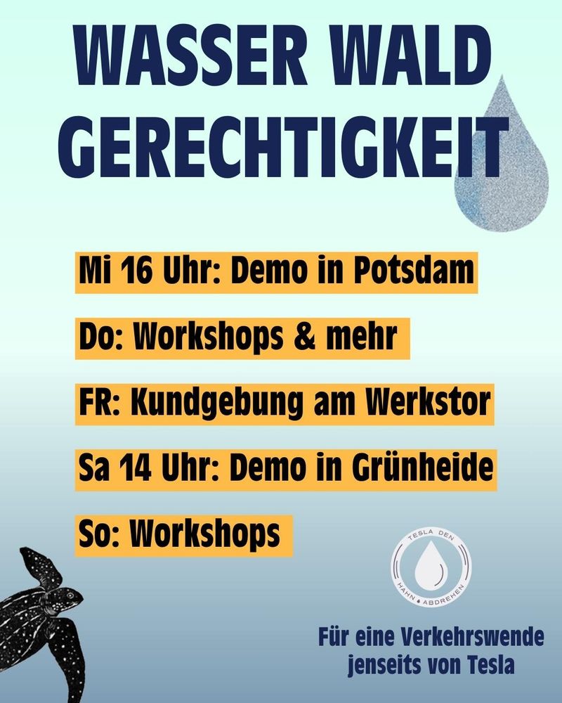 Wasser Wald Gerechtigkeit
Mi 16 Uhr: Demo in Potsdam
Do: Workshops & mehr
Fr: Kundgebung am Werkstor
Sa 14 Uhr: Demo in Grünheide
So: Workshops