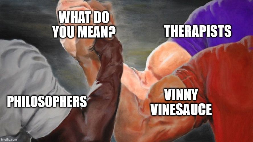The Predator handshake but with 3 arms. The arms are labeled Philosophers, Therapists, and Vinny Vinesauce. The handshake is labeled What do you mean?