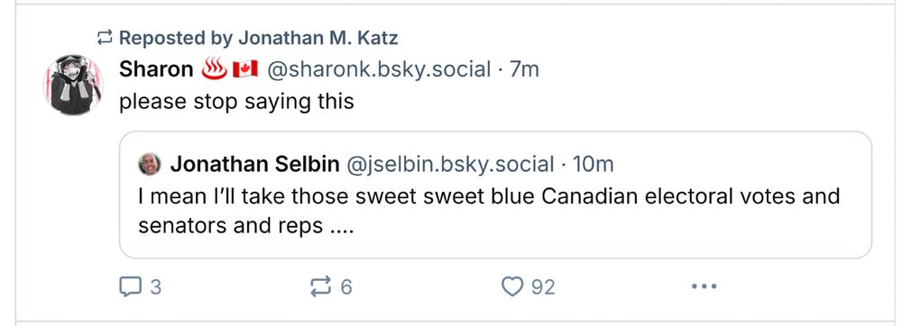 Original post by @jselbin.bsky.social with the text, “ I mean I’ll take those sweet sweet blue Canadian electoral votes and senators and reps ….” (now deleted).

This comment was quoted by @sharonk.bsky.social, with her response, “please stop saying this”