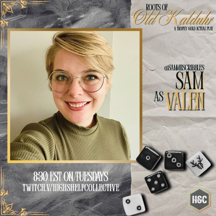A gold famed selfie of sammiiscribbles smiling brightly with teeth while looking straight at the camera. They are wearing large circular wire glasses and a green rubbed turtle neck. 

Beneath the image in a capital font it reads 8:30 EST ON TUESDAYS TWITCH.tv/HIGHSHELFCOLLECTIVE. Immediately to the right are black and white dice rolled as a 2 on the white, then 5, 1 , 3 on the black following the dice leading to a white dice with stylized antlers. 

Above the dice in a cursive font it says sammiiscribbles as Valen. 

Above the aforementioned text box is another text that reads: Roots of Old Kaldurh, a Trophy Gold Actual Play. 