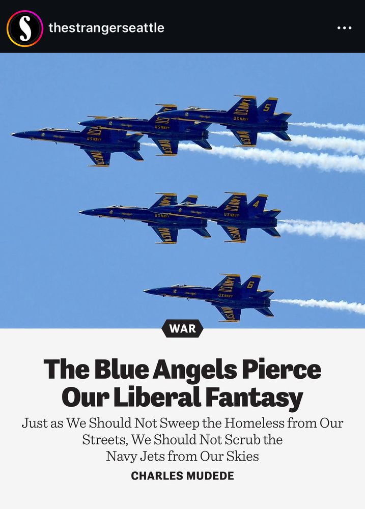 A screenshot that reads:

thestrangerseattle

The Blue Angels Pierce Our Liberal Fantasy

Just as We Should Not Sweep the Homeless from Our Streets, We Should Not Scrub the Navy Jets from Our Skies
CHARLES MUDEDE