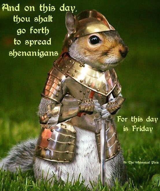 And on this day thou shalt go forth to spread shenanigans
For this day is Friday. 
