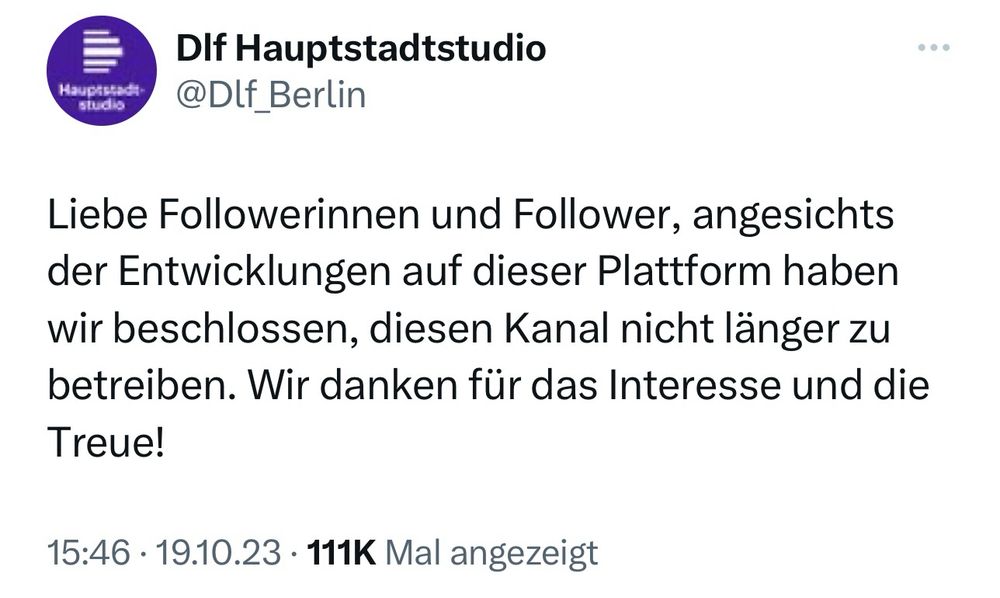 Tweet: DIf Hauptstadtstudio
@DIf_Berlin
Liebe Followerinnen und Follower, angesichts der Entwicklungen auf dieser Plattform haben wir beschlossen, diesen Kanal nicht länger zu betreiben. Wir danken für das Interesse und die
Treue!