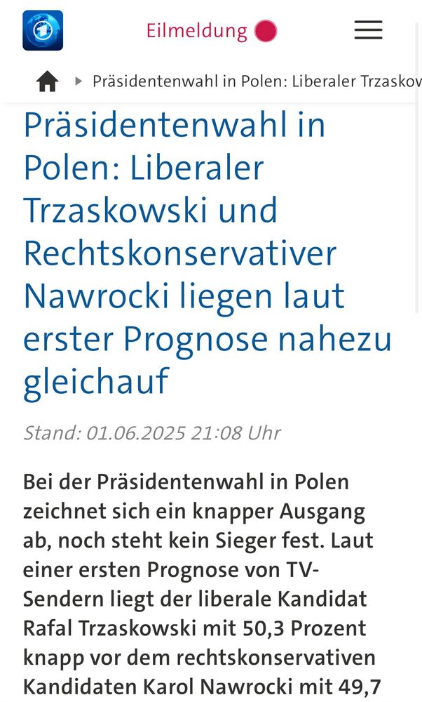 Eilmeldung
Ir • Präsidentenwahl in Polen: Liberaler Trzaskov
Präsidentenwahl in Polen: Liberaler Trzaskowski und Rechtskonservativer
Nawrocki liegen laut erster Prognose nahezu gleichauf
Stand: 01.06.2025 21:08 Uhr
Bei der Präsidentenwahl in Polen zeichnet sich ein knapper Ausgang ab, noch steht kein Sieger fest. Laut einer ersten Prognose von TV-Sendern liegt der liberale Kandidat Rafal Trzaskowski mit 50,3 Prozent knapp vor dem rechtskonservativen Kandidaten Karol Nawrocki mit 49,7