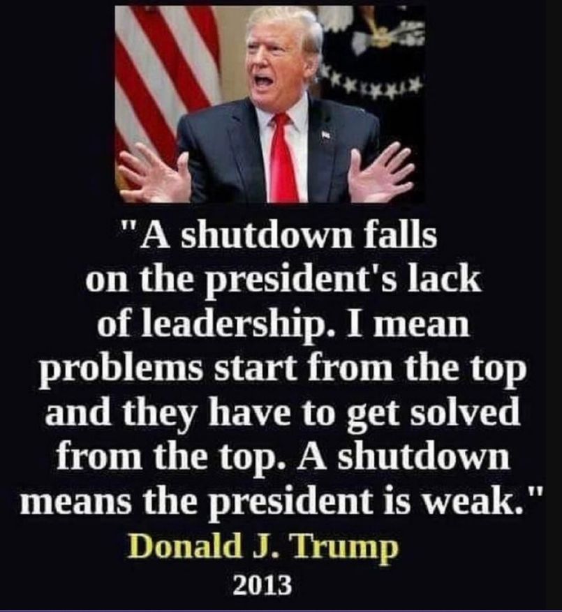 "A shutdown falls
on the president's lack
of leadership. I mean
problems start from the top
and they have to get solved
from the top. A shutdown
means the president is weak."
Donald J. Trump
2013