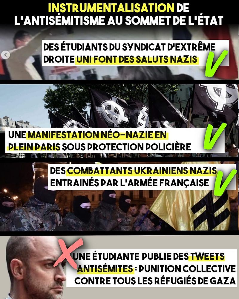 Trois images où l'État français protège les néonazis : quand des étudiants de l'UNI font des saluts hitlériens, quand les fascistes défilent à Paris avec des drapeaux à croix celtiques et quand l'armée entraîne des combattant de l'ancien bataillon Azov. Mais si une étudiante publie des tweets antisémites, ce sont tous les réfugiés palestiniens qui sont punis.