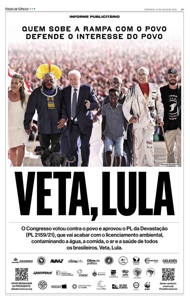 Anúncio publicado na Folha de S.Paulo em 27 de julho de 2025, com a frase “Quem sobe a rampa com o povo defende o interesse do povo” e uma imagem do presidente Lula ladeado por figuras simbólicas da posse presidencial, como o cacique Raoni, pessoas negras, com deficiência, e um cachorro. Em destaque, o apelo “Veta, Lula” pede o veto ao PL 2159/21, apelidado de “PL da Devastação”, que flexibiliza o licenciamento ambiental. O texto alerta que a proposta ameaça contaminar a água, o ar, os alimentos e a saúde da população. A peça é assinada por dezenas de organizações da sociedade civil, como Greenpeace, SOS Mata Atlântica e WWF.