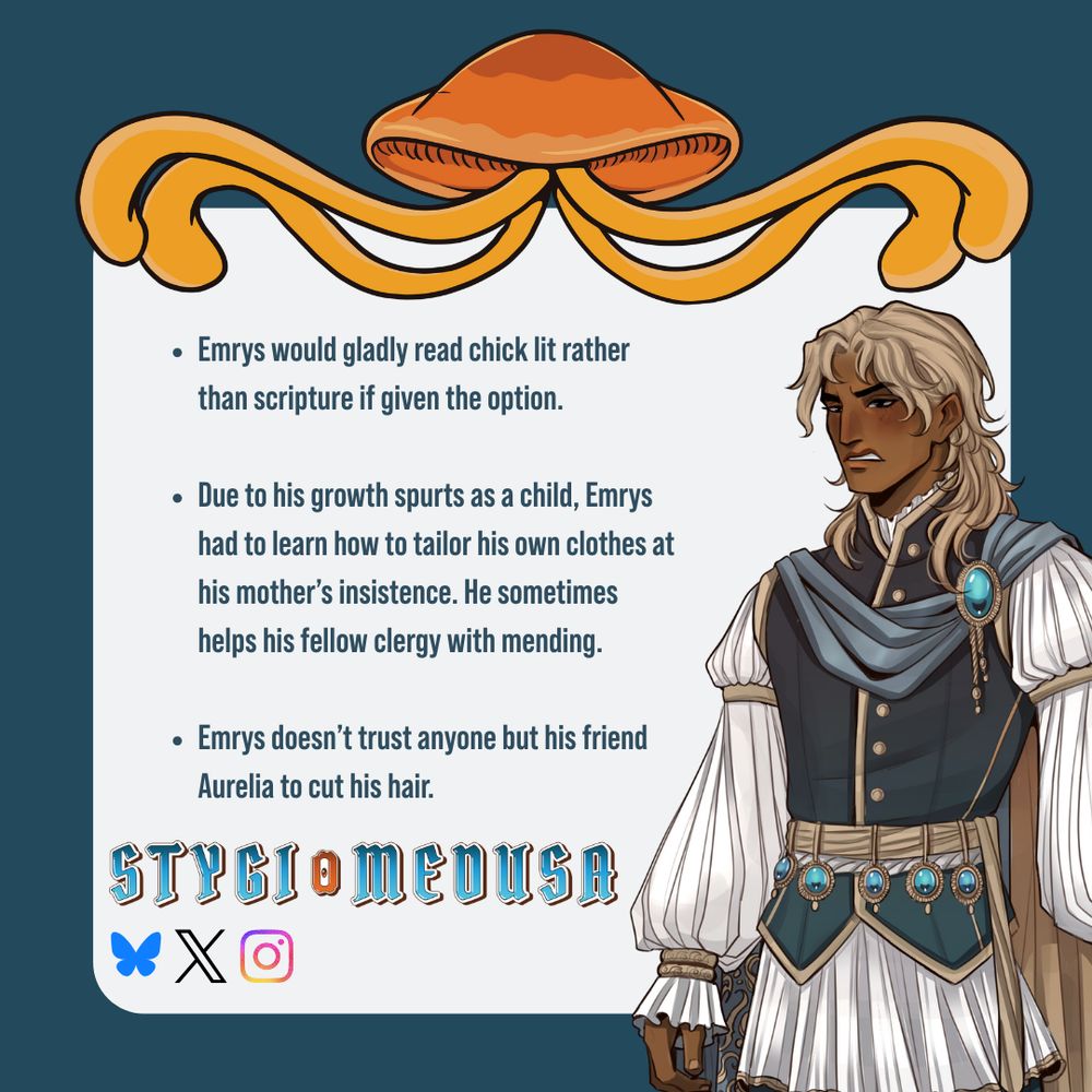 Emrys would gladly read chick lit over scripture if given the option. Due to growth spurts as a child, he had to learn to tailor his own clothes, sometimes even helping other clergy with mending. He doesn't trust anyone but his friend Aurelia to cut his hair.