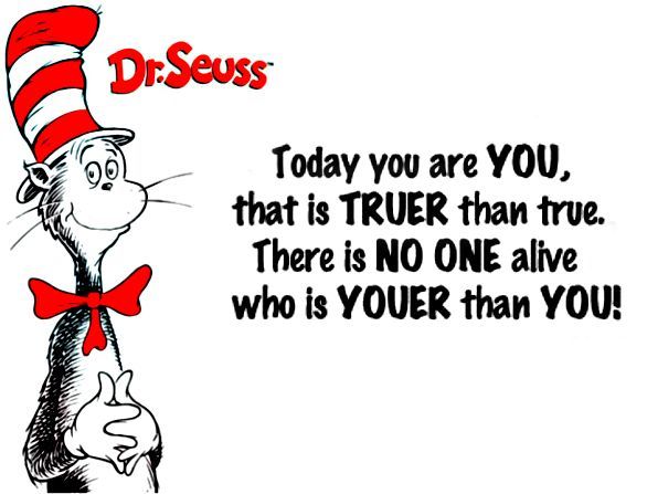Dr Seuss - “Today you are You, that is truer than true. There is no one alive who is Youer than You.”