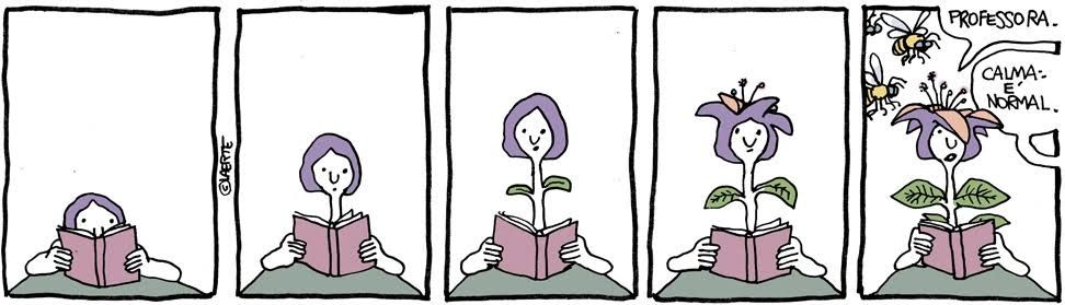 Tirinha colorida da quadrinista Laerte em cinco quadros. Nos quatro primeiros.uma aluna lê um livro e, enquanto lê, cresce se tornando parecida com um planta desabrochando em flor. No último ela chama:
- Professora.
De fora do quadro, a professora responde:
- Calma: é normal.
