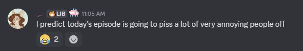 Asticky [11:05 AM]

I predict today's episode is going to piss a lot of very annoying people off
[2 :emoji: reacts]