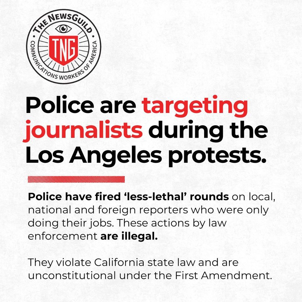 Graphic from The NewsGuild-CWA. Bold headline reads:
“Police are targeting journalists during the Los Angeles protests.”

Below, text says:
“Police have fired ‘less-lethal’ rounds on local, national and foreign reporters who were only doing their jobs. These actions by law enforcement are illegal. They violate California state law and are unconstitutional under the First Amendment.”

The NewsGuild logo is at the top, featuring a red shield with the letters "TNG" and the phrase “The NewsGuild – Communications Workers of America” in a circular border.
