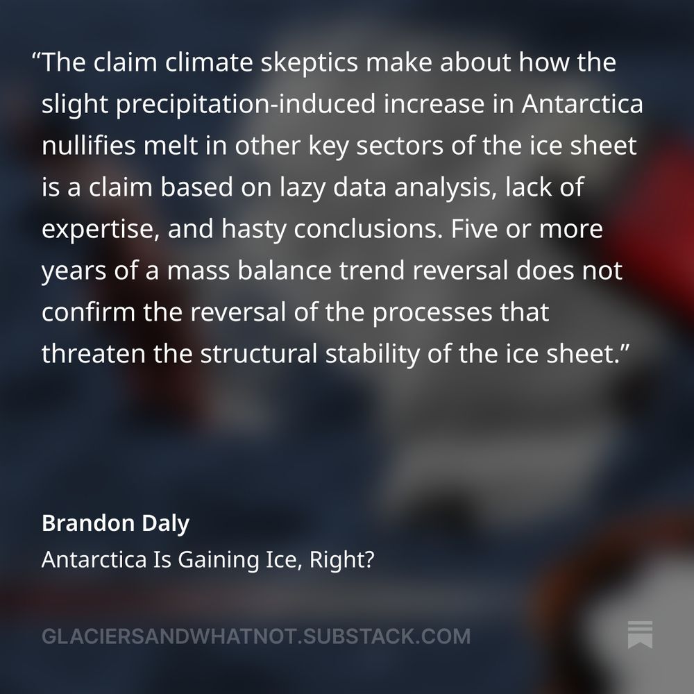 "The claim climate skeptics make about how the slight precipitation-induced increase in Antarctica nullifies melt in other key sectors of the ice sheet is a claim based on lazy data analysis, lack of expertise, and hasty conclusions. Five or more years of a mass balance trend reversal does not confirm the reversal of the processes that threaten the structural stability of the ice sheet."