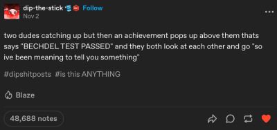 tumblr post by user dip-the-stick that reads: [two dudes catching up but then an achievement pops up above them thats says "BECHDEL TEST PASSED" and they both look at each other and go "so ive been meaning to tell you something"]