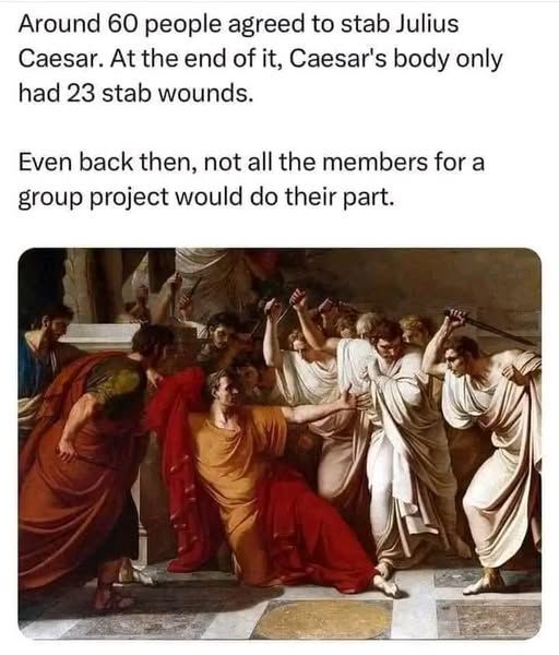 Meme: around 60 people agreed to stab julius caesar. at the end of it caesars body only had 23 stab wounds. even back then not all the members for a group project would do their part. 