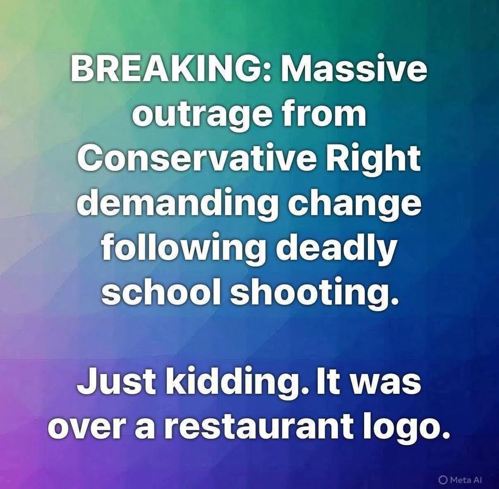 Text meme that reads: 

"BREAKING: Massive outrage from Conservative Right demanding change following deadly school shooting.

Just kidding. It was over a restaurant logo."