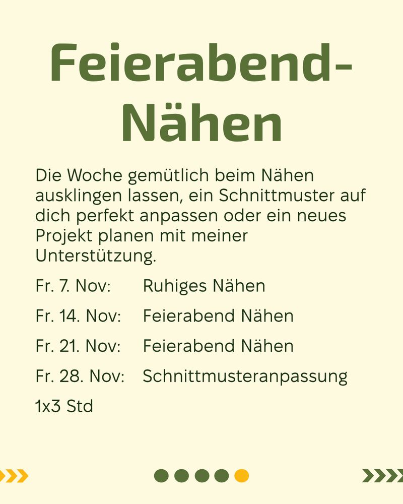 Hintertergrund Rohweiss
Text: Feierabendnähen
Die Woche gemütlich beim Nähen ausklingen lassen, ein Schnittmuster auf dich perfekt anpassen oder ein neues Projekt planen mit meiner Unterstützung.
Fr. 7. Nov: 	Ruhiges Nähen 
Fr. 14. Nov: 	Feierabend Nähen
Fr. 21. Nov:	Feierabend Nähen
Fr. 28. Nov: 	Schnittmusteranpassung
1x3 Std