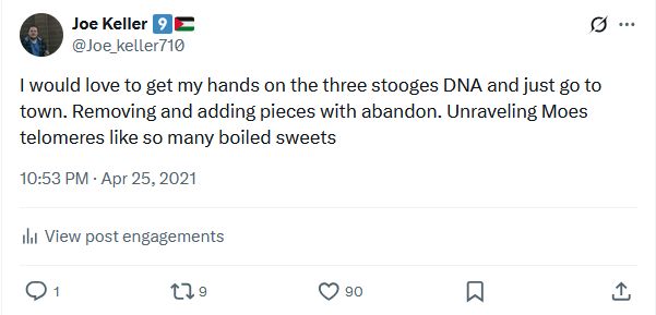 My tweet from 4/25/21: "I would love to get my hands on the three stooges DNA and just go to town. Removing and adding pieces with abandon. Unraveling Moes telomeres like so many boiled sweets