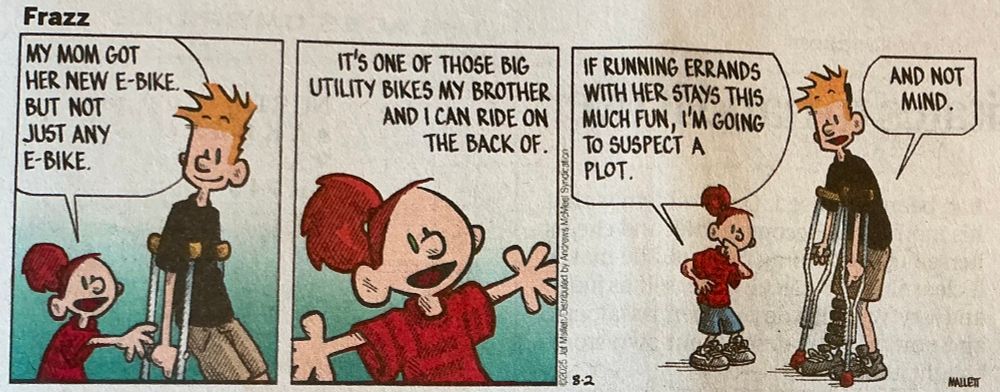 3-panel comic.
Young girl to young man: My mom got her new e-bike but not just any e-bike.
It’s one of those bike utility bikes my brother and I can ride on the back of.
If running errands with her stays this much fun, I’m going to suspect a plot.
Young man: And not mind. 