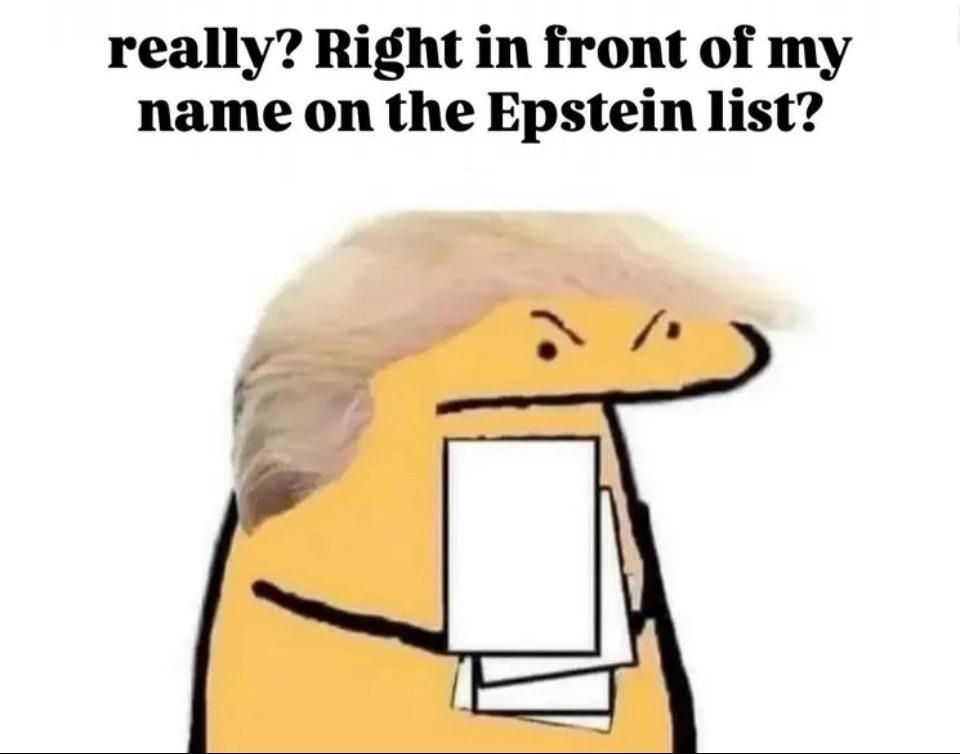 A angry looking orange man with bad hair who is holding a bunch of papers. Above him it says "really? Right in front of my name on the Epstein list?"