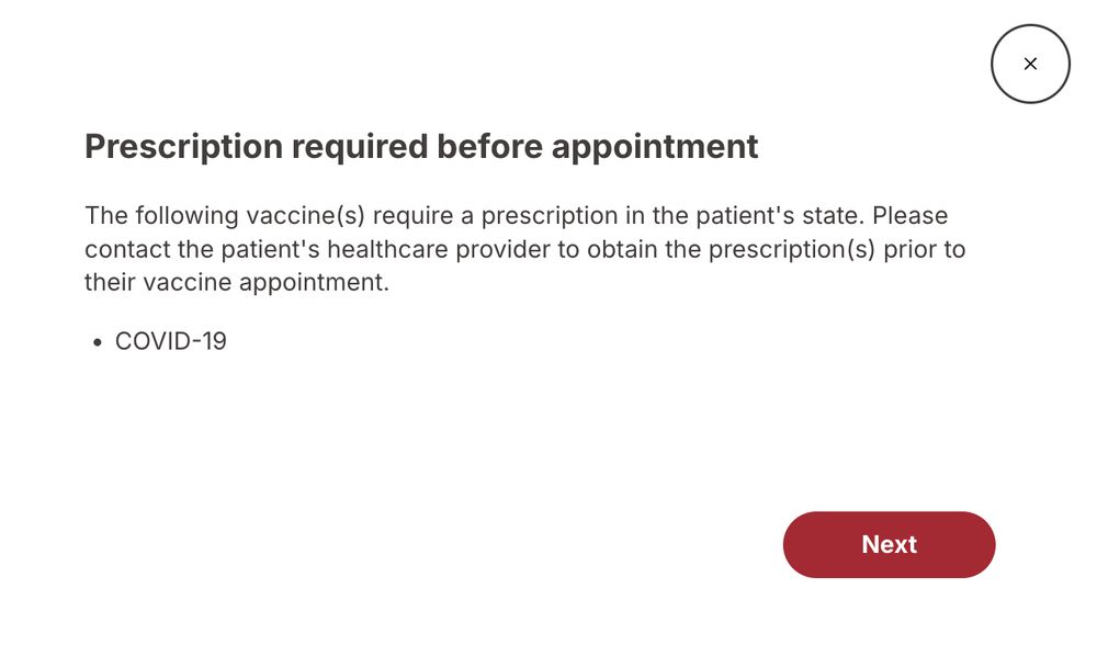 "Prescription required before appointment 

The following vaccine(s) require a prescription in the patient's state. Please contact the patient's healthcare provider to obtain the prescription(s) prior to their vaccine appointment.

- COVID-19"