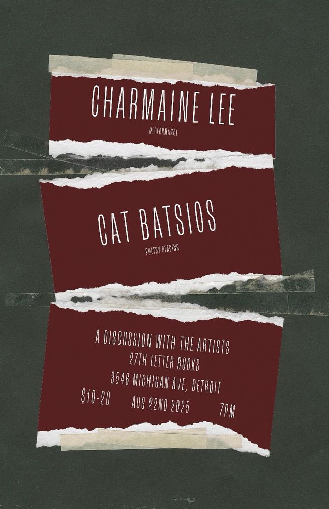 CHARMAINE LEE
Performance 
CAT BATSIOS
Poetry Reading 
A DISCUSSION WITH THE ARTISTS
27TH LETTER BOOKS
3546 MICHIGAN AVE, DETROIT
$10-20
AUG 22ND 2025 7PM