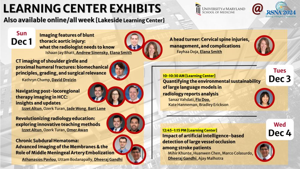 A poster for RSNA 2024 highlights UMaryland presenters in Learning Center exhibits, available online and all week:

Sunday, Dec 1:
"Imaging Features of Blunt Thoracic Aortic Injury: What the Radiologist Needs to Know" by Ishaan Jay Bhatt.
"CT Imaging of Shoulder Girdle and Proximal Humeral Fractures: Biomechanical Principles, Grading, and Surgical Relevance" by David Dreizin.
"Navigating Post-Locoregional Therapy Imaging in HCC: Insights and Updates" by Izzet Altun.
"Revolutionizing Radiology Education: Exploring Innovative Teaching Methods" by Omer Awan.
"Chronic Subdural Hematoma: Advanced Imaging of the Membranes and the Role of Middle Meningeal Artery Embolization" by Dheeraj Gandhi.
Tuesday, Dec 3 (10-10:30 AM): "Quantifying the Environmental Sustainability of Large Language Models in Radiology Reports Analysis" by Florence Doo.
Wednesday, Dec 4 (12:45-1:15 PM): "Impact of Artificial Intelligence-Based Detection of Large Vessel Occlusion Among Stroke Patients" by Dheeraj Gandhi.