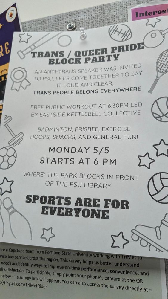 A flyer reads: TRANS/QUEER PRIDE BLOCK PARTY. An anti-trans speaker was invited to PSU, let's come together to say it loud and clear, trans people are everywhere. Free public workout at 6:30 PM led by Eastside kettlebell collective. Badminton, frisbee, exercise hoops, snacks, and general fun. Monday 5/5 starts at 6pm. Where: the park blocks in front of the PSU library. Sports are for everyone!