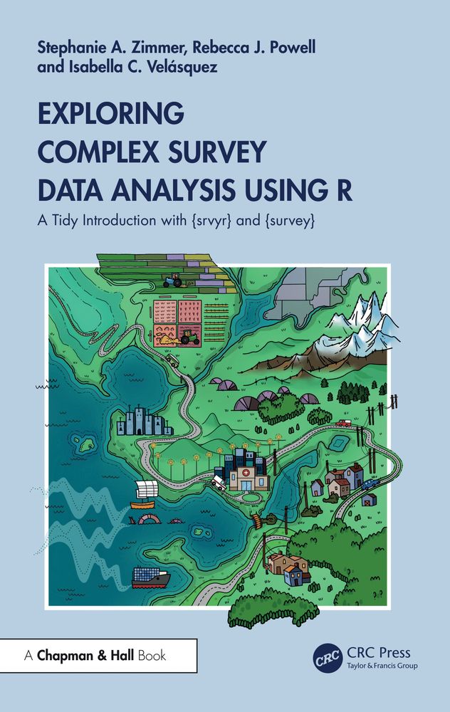 Stephanie A. Zimmer, Rebecca J. Powell, and Isabella C. Velásquez, Exploring Complex Survey Data Analysis Using R, A Tidy Introduction with {srvyr} and {survey}. A Chapman & Hall Book by CRC Press.

The cover image is a fantasy style map consisting of farms, mountains, and oceans with hidden data-related images, such as buildings with error bars. Created by Allison Horst.