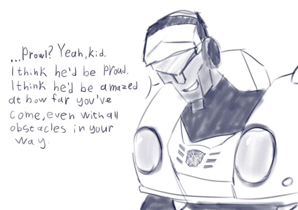 —... Prowl? Yeah, kid. I think he'd be proud. I think he'd ba amazed at how far you've come, even with all obstacles in your way. 