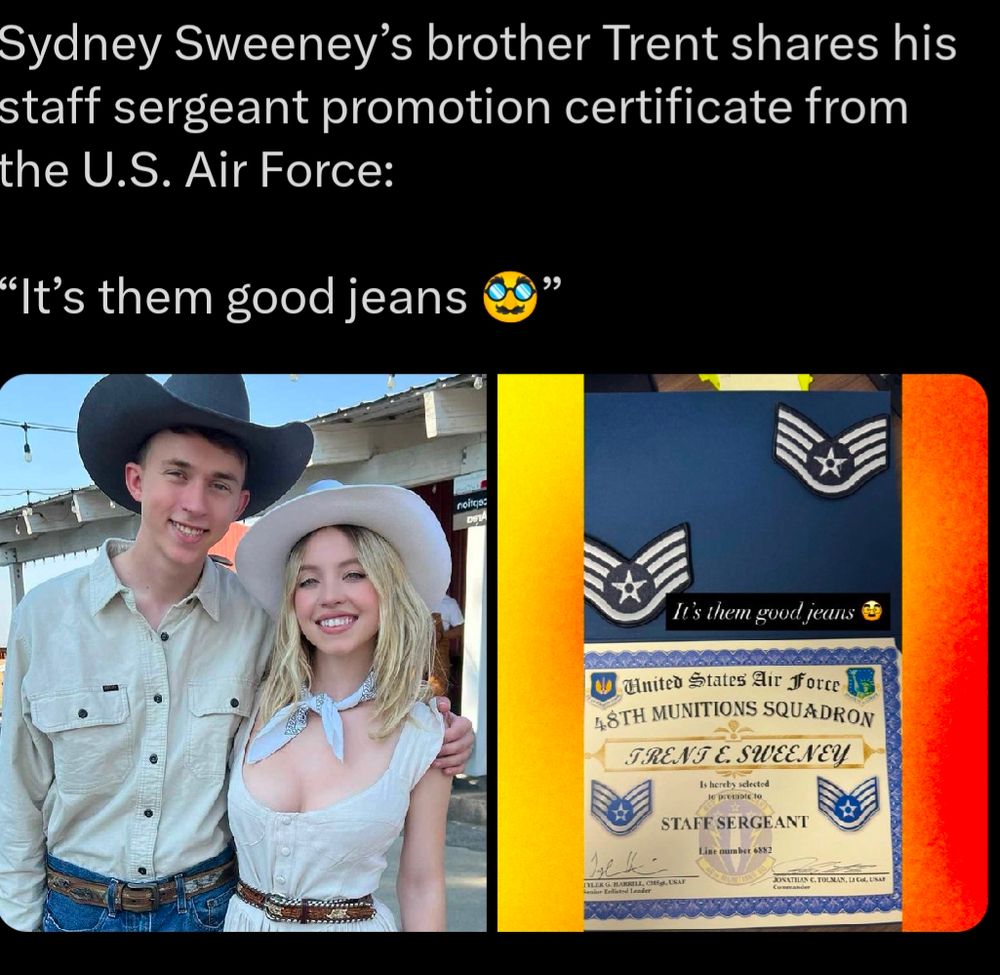 Sydney Sweeney's brother Trent shares his staff sergeant promotion certificate from the U.S. Air Force:

It's them good jeans