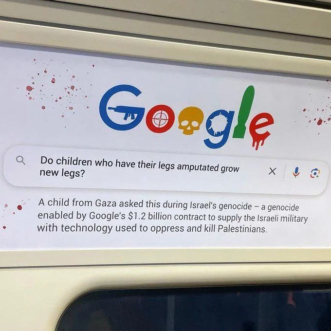 Anti Israel poster showing a bloodied Google logo with weapons made into the letters 

Search box says do children who have their legs amputated grow new ones?

A child from Gaza asked this about Israel's genocide. A genocide enabled by Google's 1.2billion contract to supply the Israeli military with technology to kill and oppress Palestinians 