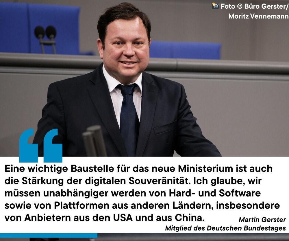 Sharepic mit Martin Gerster, der am Redepult des Bundestages steht. Darunter das Zitat: "Eine wichtige Baustelle für das neue Ministerium ist auch die Stärkung der digitalen Souveränität. Ich glaube, wir müssen unabhängiger werden von Hard- und Software sowie von Plattformen aus anderen Ländern, insbesondere von Anbietern aus den USA und aus China." Martin Gerster, Mitglied des Deutschen Bundestages