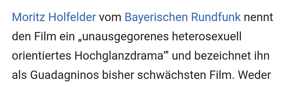 Wikipedia: Screenshot: Moritz Holfelder vom Bayerischen Rundfunk nennt den Film ein „unausgegorenes heterosexuell orientiertes Hochglanzdrama“' und bezeichnet ihn als Guadagninos bisher schwächsten Film.