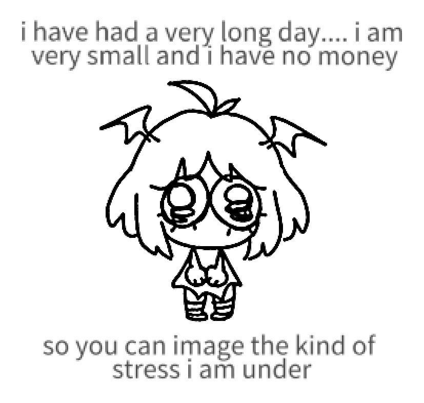 digital doodle of a small, pathetic looking miel with night teary eyes with text that reads, " I have had a very long day... I am very small and have no momey so you can imagine the kind of stress I am under"