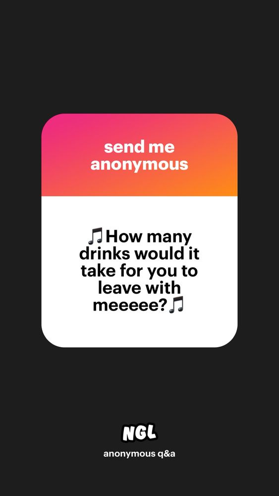 prompt: send me anonymous

question: 🎵how many drinks would it take for you to leave with meeeee?🎵