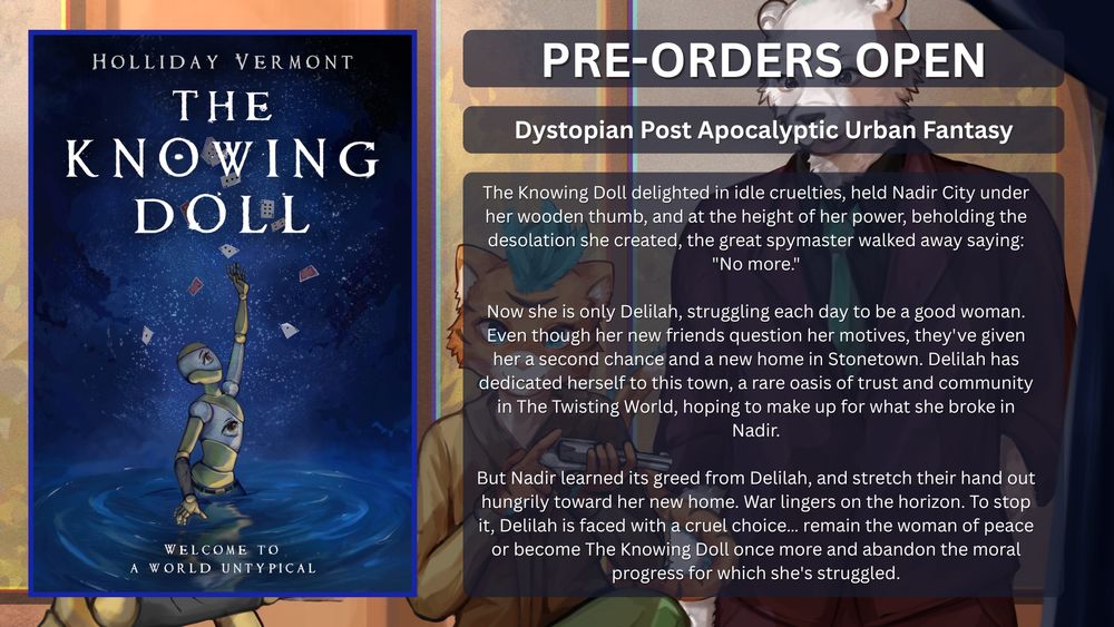 The cover of a book, titled "The Knowing Doll" featuring a wooden doll with screens around her body. There is a blurb, reading: "The Knowing Doll delighted in idle cruelties, held Nadir City under her wooden thumb, and at the height of her power, beholding the desolation she created, the great spymaster walked away saying:
“No more.”
Now she is only Delilah, struggling each day to be a good woman. Even though her new friends question her motives, they’ve given her a second chance and a new home in Stonetown. Delilah has dedicated herself to this town, a rare oasis of trust and community in The Twisting World, hoping to make up for what she broke in Nadir.
But Nadir learned its greed from Delilah, and stretch their hand out hungrily toward her new home. War lingers on the horizon. To stop it, Delilah is faced with a cruel choice… remain the woman of peace or become The Knowing Doll once more and abandon the moral progress for which she's struggled."