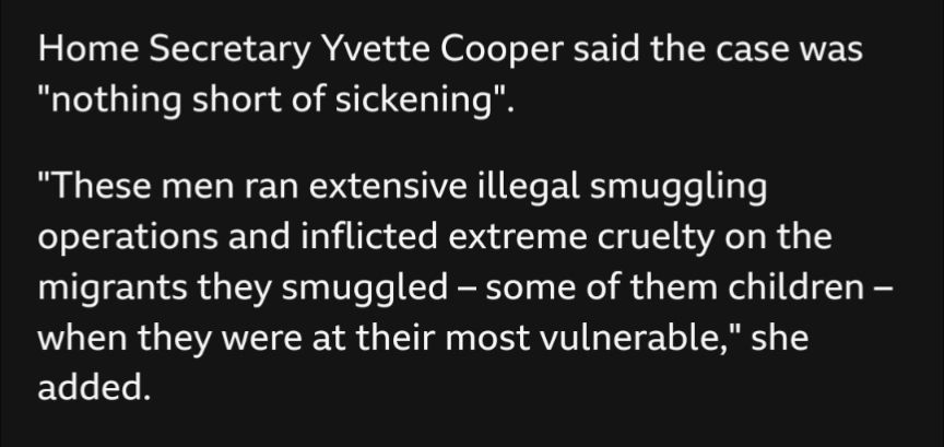 Home Secretary Yvette Cooper said the case was "nothing short of sickening".

"These men ran extensive illegal smuggling operations and inflicted extreme cruelty on the migrants they smuggled – some of them children – when they were at their most vulnerable," she added.