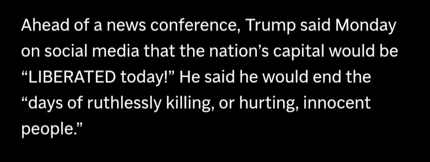 Ahead of a news conference, Trump said Monday on social media that the nation's capital would be “LIBERATED today!" He said he would end the "days of ruthlessly killing, or hurting, innocent people."