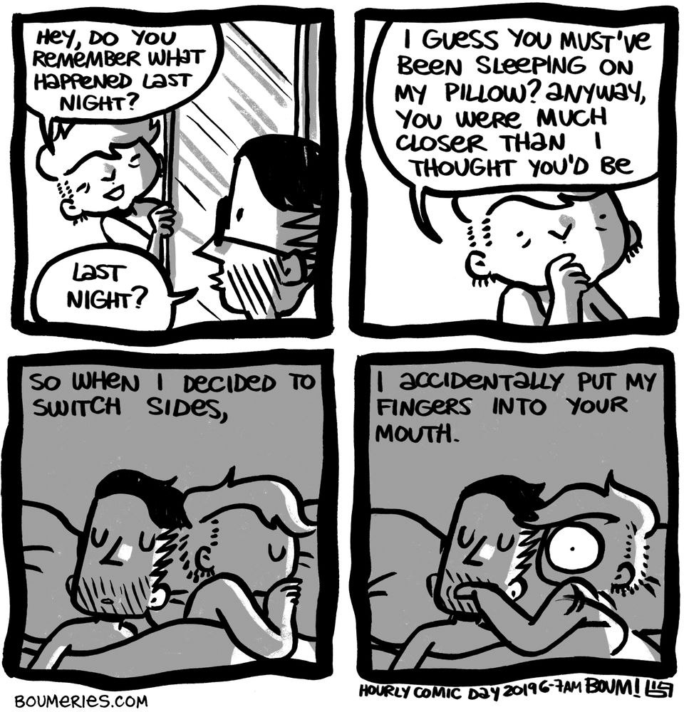 A 4-panel comic. As I'm getting into the shower, I ask my husband if he remembers what happened last night. He doesn't, so I tell him: "I guess you must've been sleeping on my pillow? Anyway, you were much closer than I thought you'd be, so when I decided to switch sides, I accidentally put my fingers into your mouth."