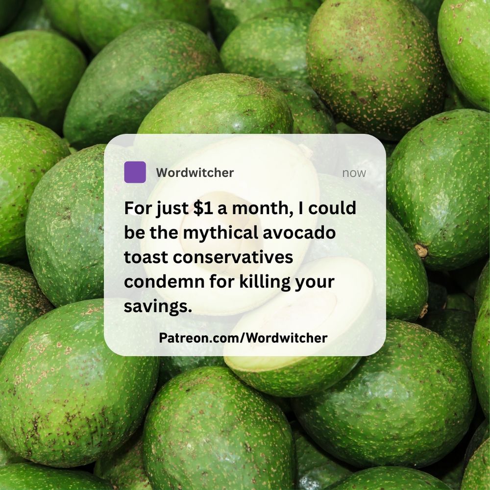 On a background of bright green avocados, a text message square from Wordwitcher. 
Message: "For just $1 a month, I could be the mythical avocado toast conservatives condemn for your lack of savings."

Patreon.com/wordwitcher