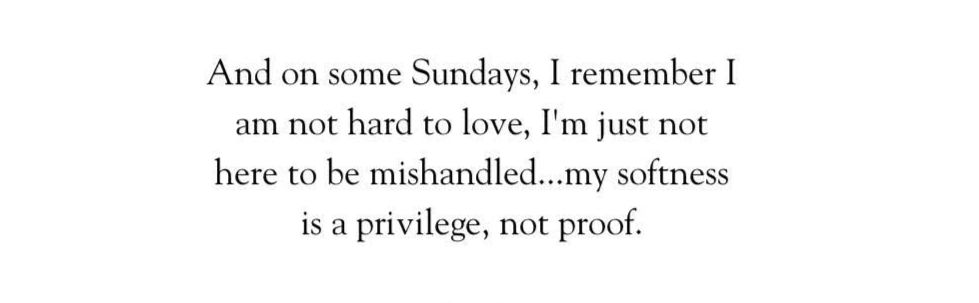 And on some Sundays, I remember I am not hard to love, I'm just not here to be mishandled...my softness is a privilege, not proof.