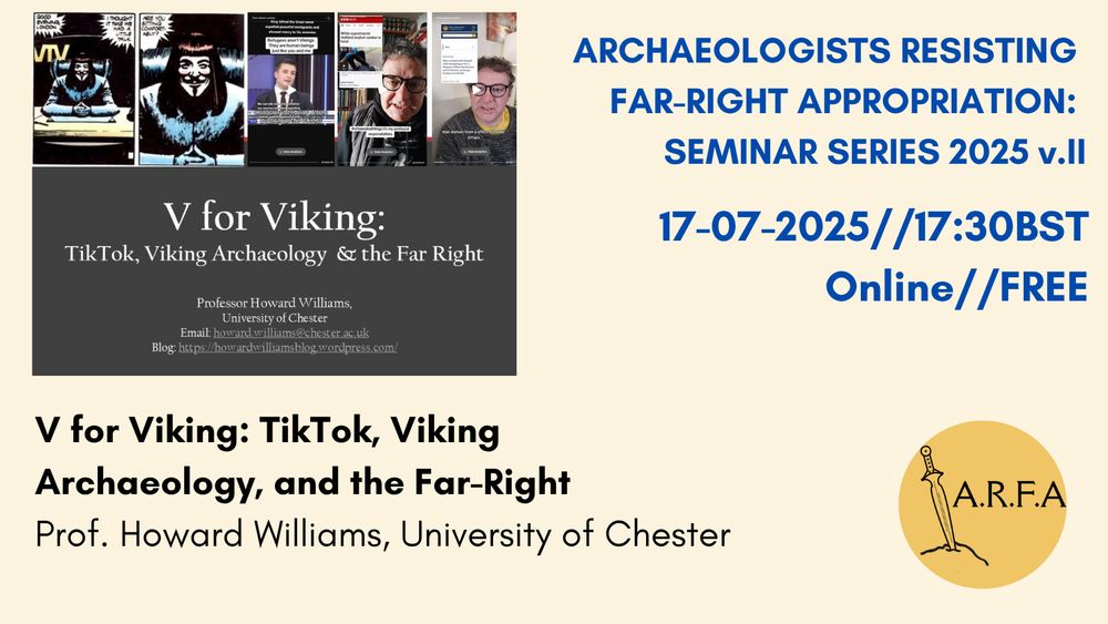 A poster reading "Archaeologists Resisting Far-Right Appropriation: Seminar Series 2025 v.II. 17-07-2025, 17:30 BST, Online, Free. 'V for Viking: TikTok, Viking Archaeology, and the Far Right'. Professor Howard Williams, University of Chester". Also included: A screencap of a grey powerpoint slide featuring the same title and embedded screencaps of Howard Williams' TikTok videos about Viking Archaeology and the Far-Right. The Archaeologists Resisting Far-Right Appropriation logo, featuring lineart of a 'Gundlingen' type prehistoric sword embedded in a stone next to the letters A.R.F.A.