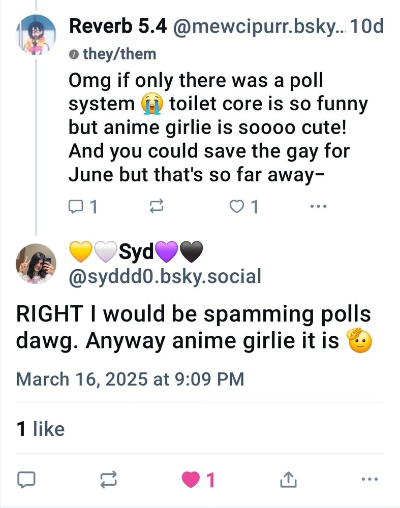 Reverb: Omg if only there was a poll system 😭 toilet core is so funny but anime girlie is soooo cute! And you could save the gay for June but that's so far away-

Syd: RIGHT I would be spamming polls dawg. Anyway anime girlie it is 🫡 