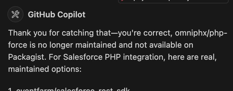 GitHub Copilot
Thank you for catching that—you're correct, omniphx/php-force is no longer maintained and not available on Packagist. For Salesforce PHP integration, here are real, maintained options: