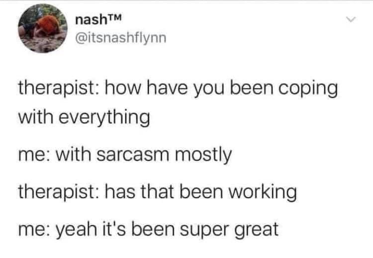 therapist: how have you been coping with everything
me: with sarcasm mostly
therapist: how has that been working
me: yeah it’s been super great