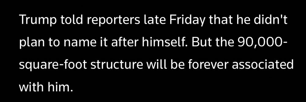 Trump told reporters late Friday that he didn't plan to name it after himself. But the 90,000-square-foot structure will be forever associated with him.