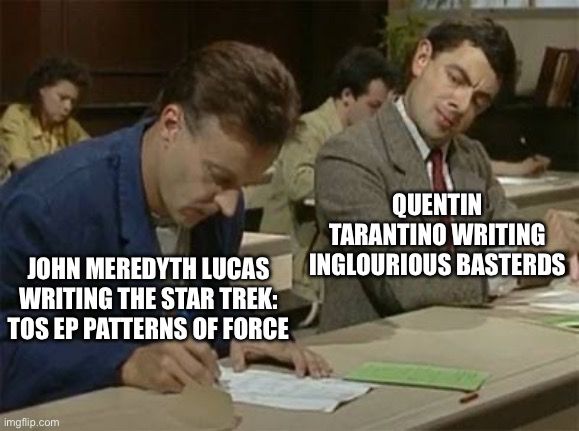 The Mr. Bean copying meme where he’s labeled “Quentin Tarantino writing Inglorious Basterds” and copying from a guy labeled “John Meredyth Lucas writing the Star Trek: TOS ep Patterns of Force”