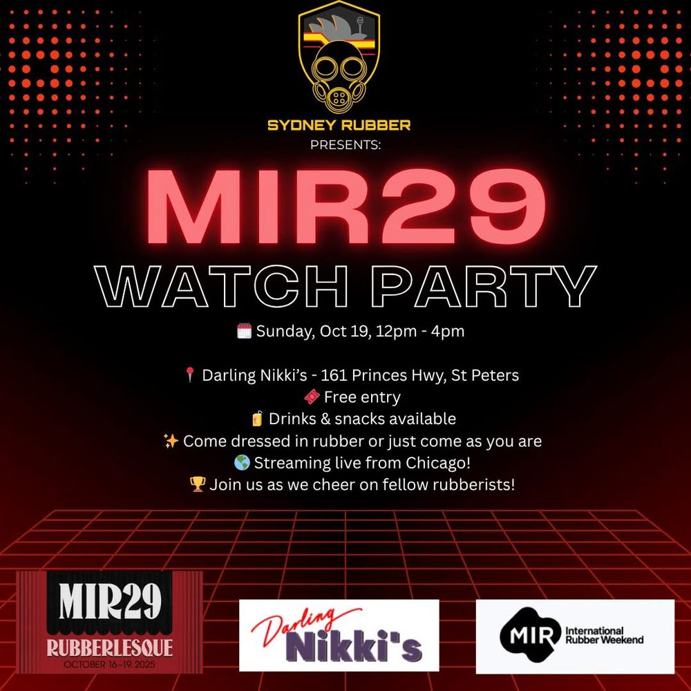 Poster with the Sydney Rubber logo.
MIR29 watch party
Sunday October 19, 12pm- 4pm
Darling Nikki’s- 161 Princes Highway St Peter’s
Free Entry
Drinks and snacks available
Come dressed in rubber or just come as you are.
Streaming live from Chicago
Join us as we cheer on fellow rubberists!
